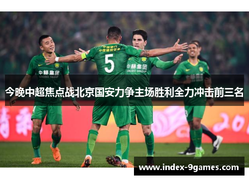 今晚中超焦点战北京国安力争主场胜利全力冲击前三名