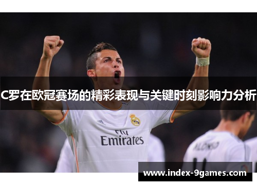C罗在欧冠赛场的精彩表现与关键时刻影响力分析