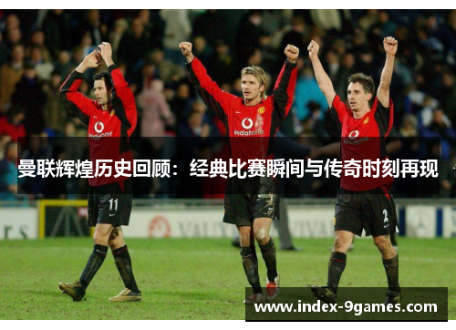 曼联辉煌历史回顾：经典比赛瞬间与传奇时刻再现