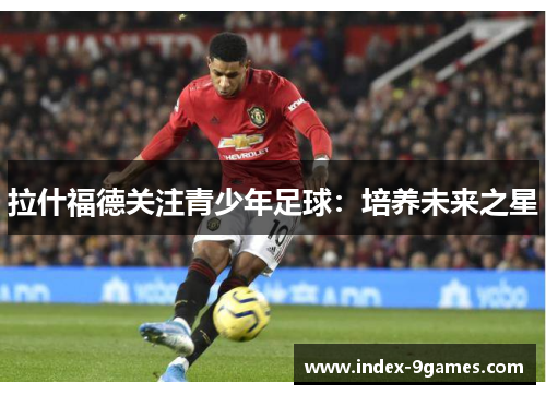 拉什福德关注青少年足球:培养未来之星 拉什福德关注青少年足球:培养未来之星