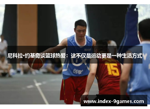 尼科拉·约基奇谈篮球热爱：这不仅是运动更是一种生活方式