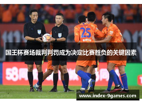 国王杯赛场裁判判罚成为决定比赛胜负的关键因素 国王杯赛场裁判判罚成为决定比赛胜负的关键因素