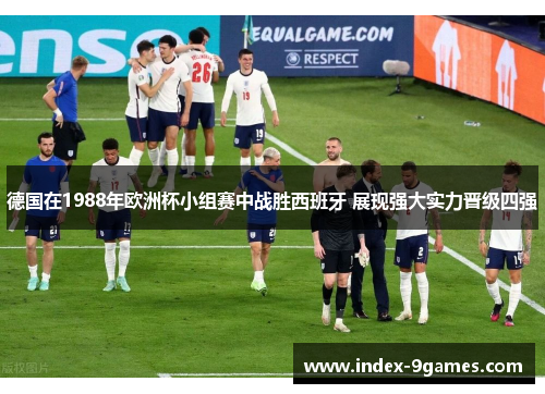 德国在1988年欧洲杯小组赛中战胜西班牙 展现强大实力晋级四强