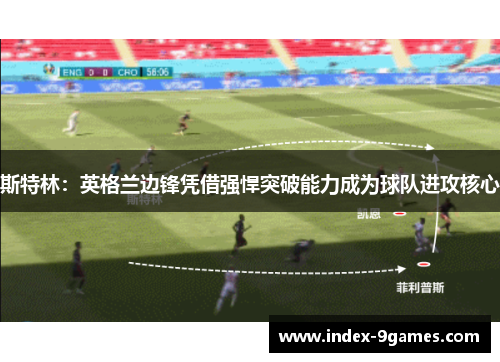 斯特林：英格兰边锋凭借强悍突破能力成为球队进攻核心