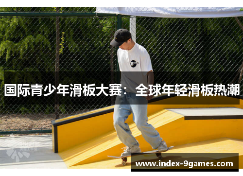 国际青少年滑板大赛：全球年轻滑板热潮