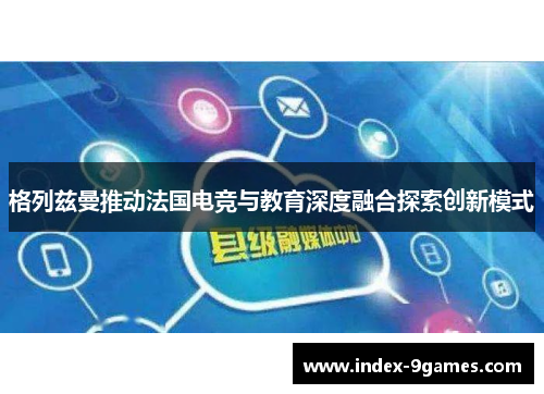 格列兹曼推动法国电竞与教育深度融合探索创新模式