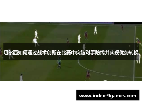 切尔西如何通过战术创新在比赛中突破对手防线并实现优势转换 切尔西如何通过战术创新在比赛中突破对手防线并实现优势转换