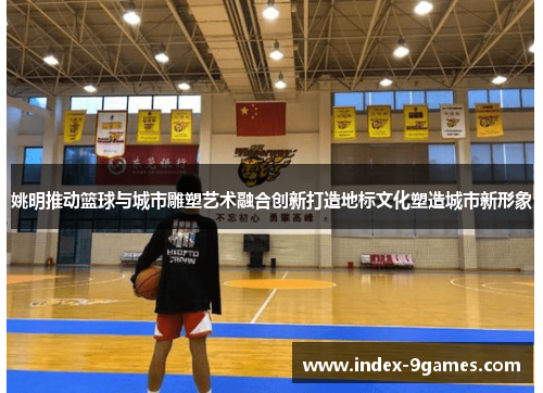 姚明推动篮球与城市雕塑艺术融合创新打造地标文化塑造城市新形象 姚明推动篮球与城市雕塑艺术融合创新打造地标文化塑造城市新形象
