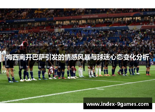 梅西离开巴萨引发的情感风暴与球迷心态变化分析