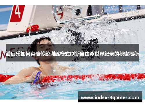 潘展乐如何突破传统训练模式刷新自由泳世界纪录的秘密揭秘 潘展乐如何突破传统训练模式刷新自由泳世界纪录的秘密揭秘