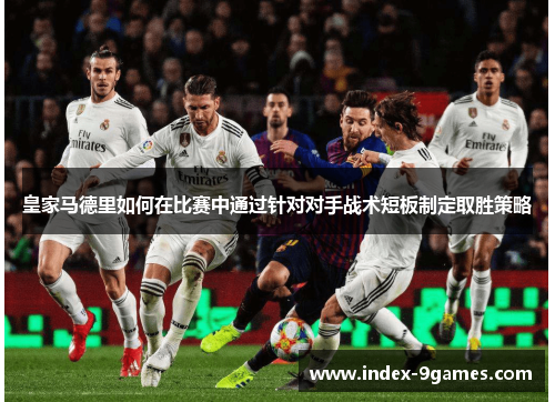 皇家马德里如何在比赛中通过针对对手战术短板制定取胜策略 皇家马德里如何在比赛中通过针对对手战术短板制定取胜策略