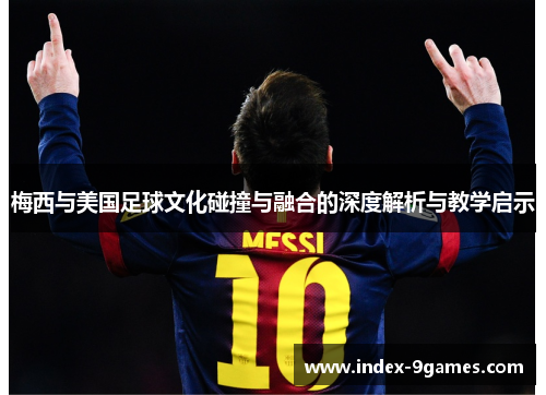 梅西与美国足球文化碰撞与融合的深度解析与教学启示