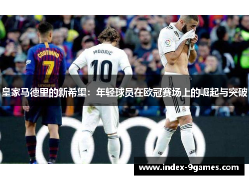 皇家马德里的新希望:年轻球员在欧冠赛场上的崛起与突破 皇家马德里的新希望:年轻球员在欧冠赛场上的崛起与突破