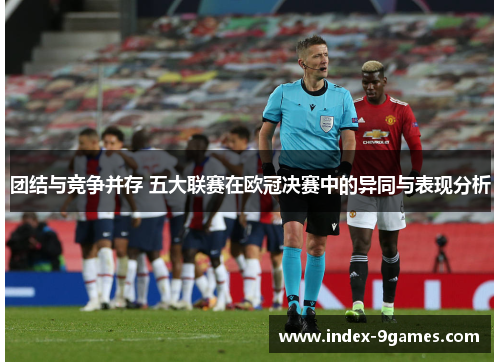 团结与竞争并存 五大联赛在欧冠决赛中的异同与表现分析