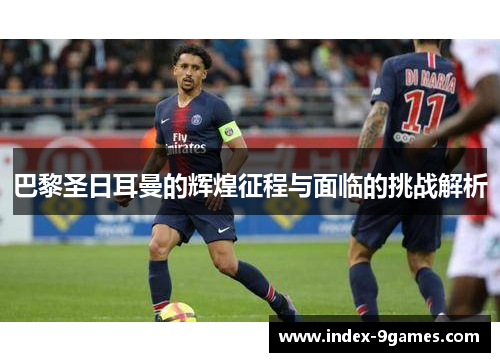 巴黎圣日耳曼的辉煌征程与面临的挑战解析