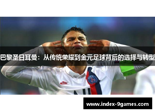 巴黎圣日耳曼：从传统荣耀到金元足球背后的选择与转型