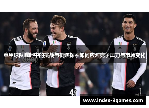 意甲球队崛起中的挑战与机遇探索如何应对竞争压力与市场变化
