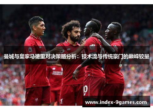曼城与皇家马德里对决策略分析：技术流与传统豪门的巅峰较量