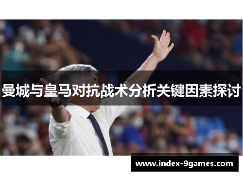 曼城与皇马对抗战术分析关键因素探讨