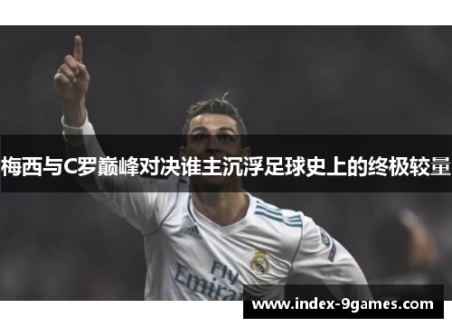 梅西与C罗巅峰对决谁主沉浮足球史上的终极较量