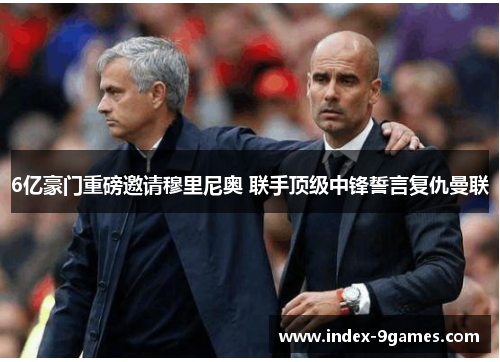 6亿豪门重磅邀请穆里尼奥 联手顶级中锋誓言复仇曼联