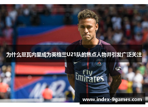 为什么恩瓦内里成为英格兰U21队的焦点人物并引发广泛关注