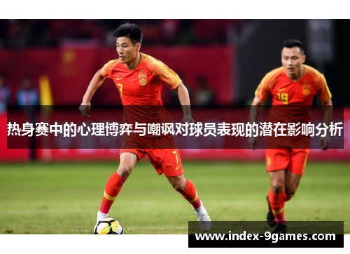 热身赛中的心理博弈与嘲讽对球员表现的潜在影响分析