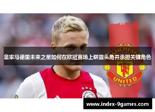 皇家马德里未来之星如何在欧冠赛场上崭露头角并承担关键角色