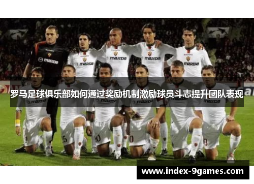 罗马足球俱乐部如何通过奖励机制激励球员斗志提升团队表现