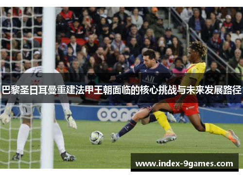 巴黎圣日耳曼重建法甲王朝面临的核心挑战与未来发展路径