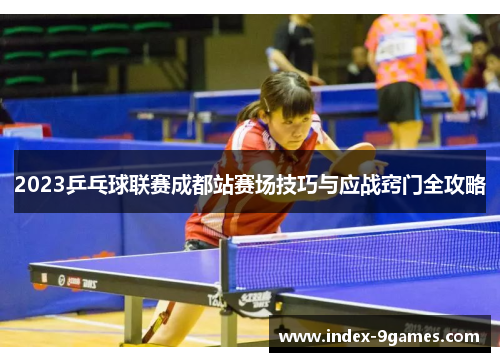 2023乒乓球联赛成都站赛场技巧与应战窍门全攻略