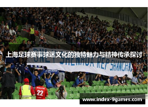 上海足球赛事球迷文化的独特魅力与精神传承探讨