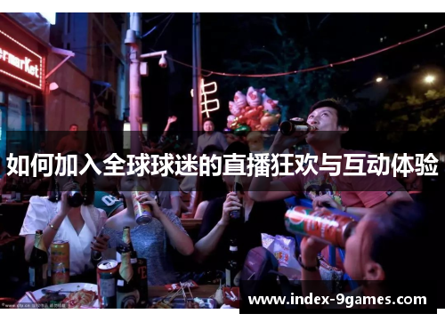 如何加入全球球迷的直播狂欢与互动体验 如何加入全球球迷的直播狂欢与互动体验