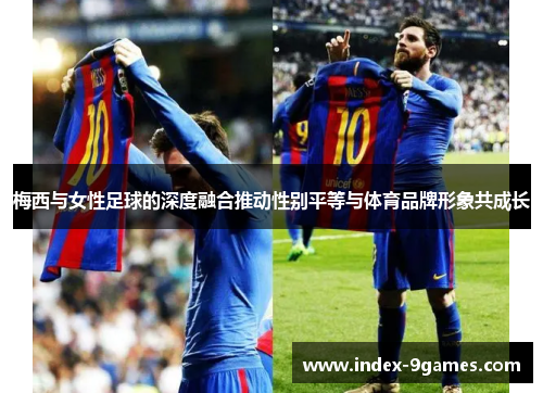 梅西与女性足球的深度融合推动性别平等与体育品牌形象共成长
