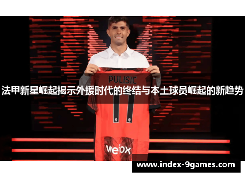 法甲新星崛起揭示外援时代的终结与本土球员崛起的新趋势