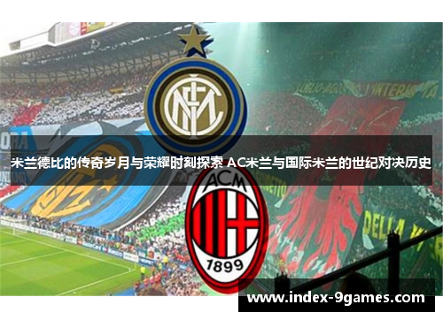 米兰德比的传奇岁月与荣耀时刻探索 AC米兰与国际米兰的世纪对决历史 米兰德比的传奇岁月与荣耀时刻探索 AC米兰与国际米兰的世纪对决历史