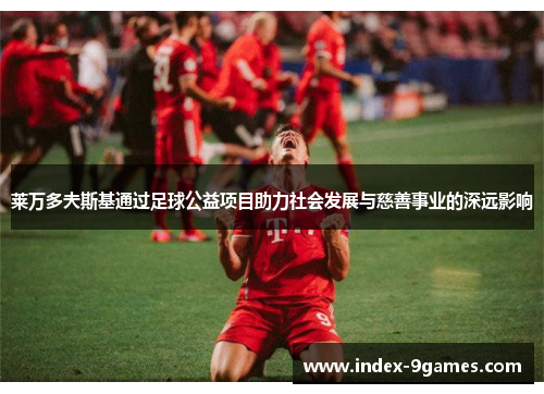 莱万多夫斯基通过足球公益项目助力社会发展与慈善事业的深远影响