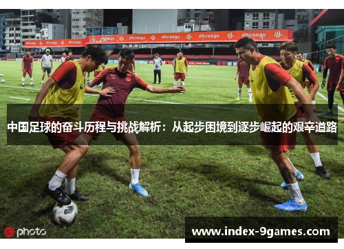 中国足球的奋斗历程与挑战解析：从起步困境到逐步崛起的艰辛道路