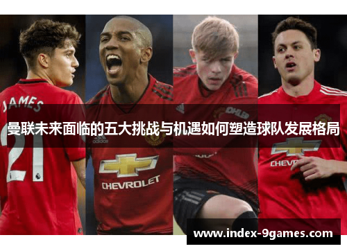 曼联未来面临的五大挑战与机遇如何塑造球队发展格局