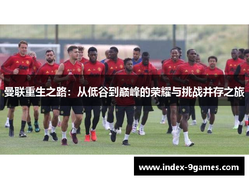 曼联重生之路：从低谷到巅峰的荣耀与挑战并存之旅