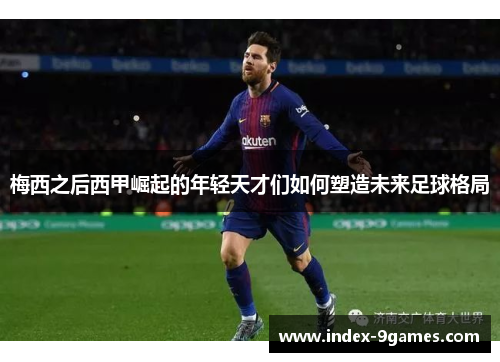 梅西之后西甲崛起的年轻天才们如何塑造未来足球格局