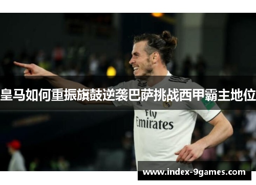皇马如何重振旗鼓逆袭巴萨挑战西甲霸主地位