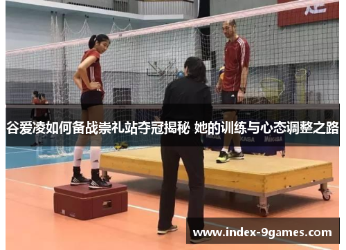 谷爱凌如何备战崇礼站夺冠揭秘 她的训练与心态调整之路