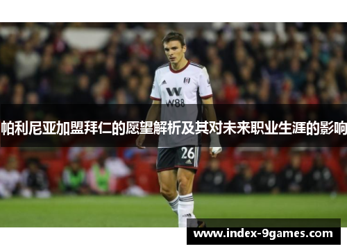 帕利尼亚加盟拜仁的愿望解析及其对未来职业生涯的影响 帕利尼亚加盟拜仁的愿望解析及其对未来职业生涯的影响