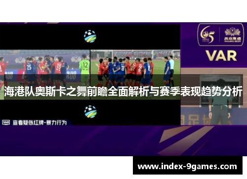 海港队奥斯卡之舞前瞻全面解析与赛季表现趋势分析