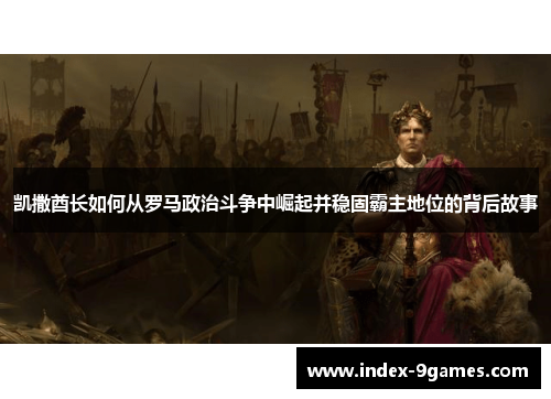 凯撒酋长如何从罗马政治斗争中崛起并稳固霸主地位的背后故事