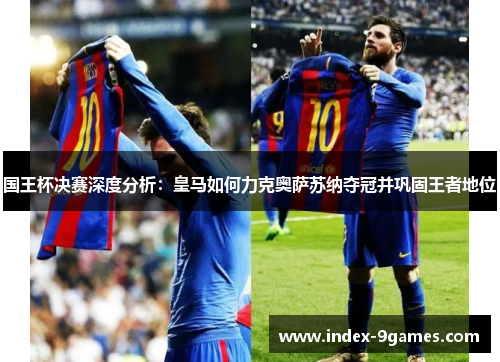 国王杯决赛深度分析：皇马如何力克奥萨苏纳夺冠并巩固王者地位