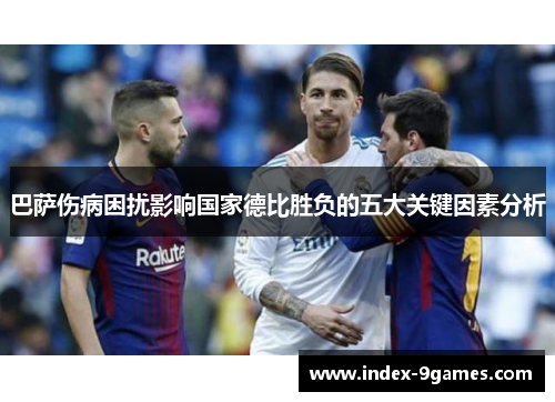 巴萨伤病困扰影响国家德比胜负的五大关键因素分析