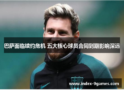 巴萨面临续约危机 五大核心球员合同到期影响深远