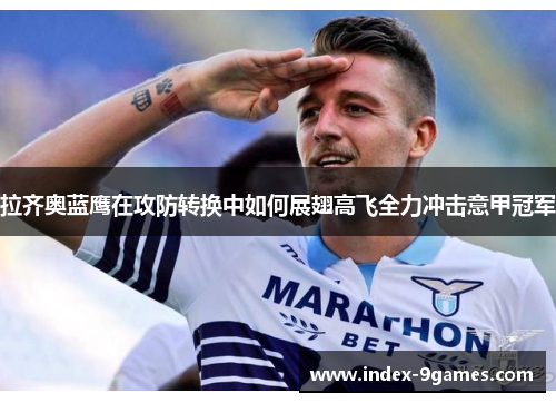 拉齐奥蓝鹰在攻防转换中如何展翅高飞全力冲击意甲冠军
